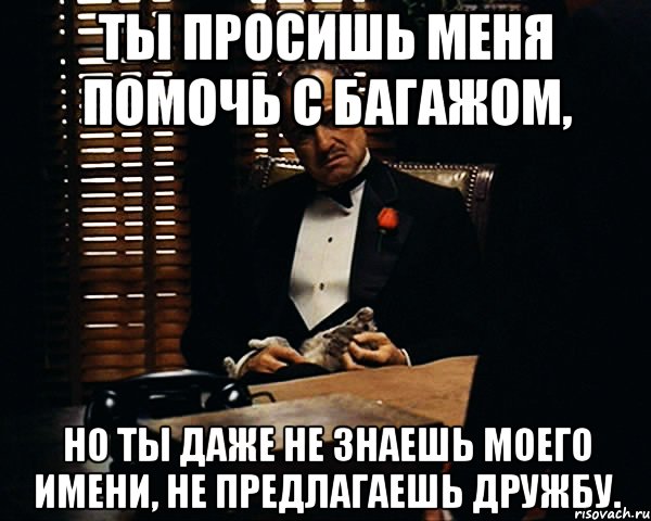 ты просишь меня помочь с багажом, но ты даже не знаешь моего имени, не предлагаешь дружбу., Мем Дон Вито Корлеоне