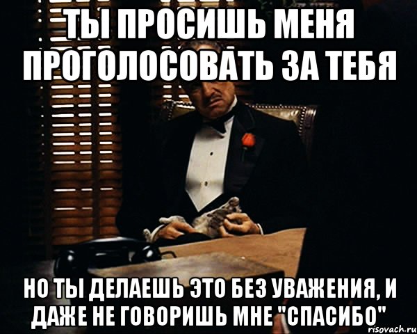 ты просишь меня проголосовать за тебя но ты делаешь это без уважения, и даже не говоришь мне "спасибо", Мем Дон Вито Корлеоне