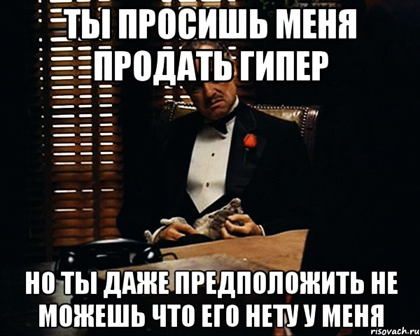 ты просишь меня продать гипер но ты даже предположить не можешь что его нету у меня, Мем Дон Вито Корлеоне