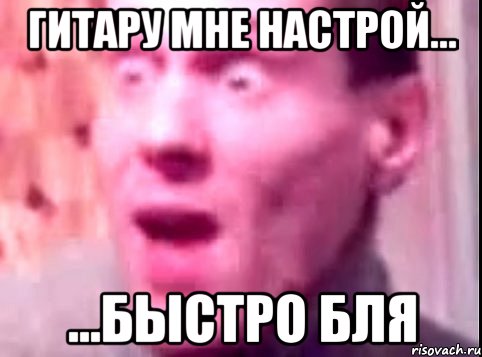 гитару мне настрой... ...быстро бля