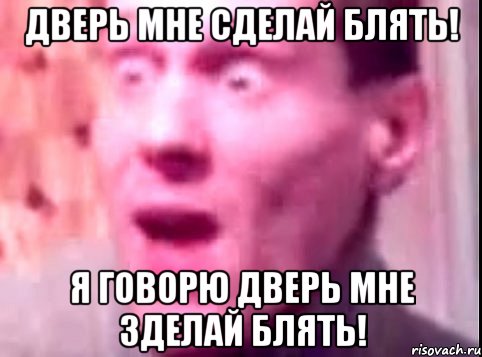 дверь мне сделай блять! я говорю дверь мне зделай блять!