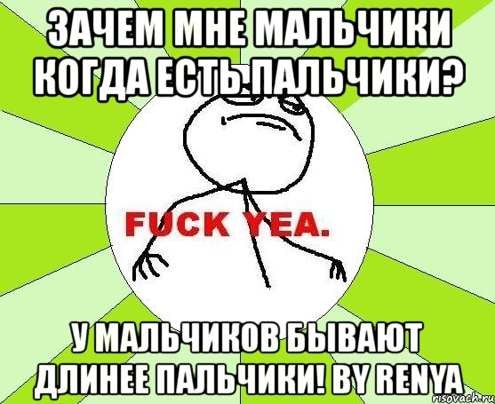 зачем мне мальчики когда есть пальчики? у мальчиков бывают длинее пальчики! by renya, Мем фак е