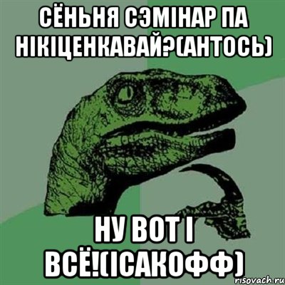 сёньня сэмінар па нікіценкавай?(антось) ну вот і всё!(ісакофф), Мем Филосораптор