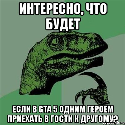 интересно, что будет если в gta 5 одним героем приехать в гости к другому?, Мем Филосораптор