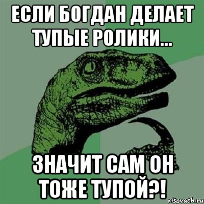 если богдан делает тупые ролики... значит сам он тоже тупой?!, Мем Филосораптор