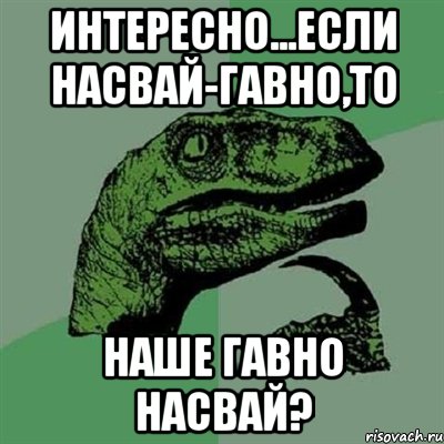 интересно...если насвай-гавно,то наше гавно насвай?, Мем Филосораптор