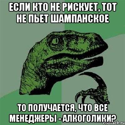 если кто не рискует, тот не пьет шампанское то получается, что все менеджеры - алкоголики?, Мем Филосораптор