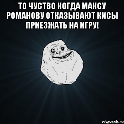 то чуство когда максу романову отказывают кисы приезжать на игру! , Мем Forever Alone