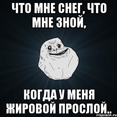 что мне снег, что мне зной, когда у меня жировой прослой.., Мем Forever Alone