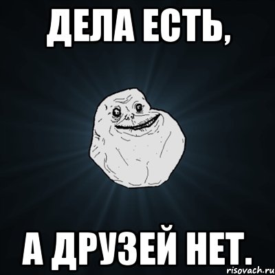 дела есть, а друзей нет., Мем Forever Alone