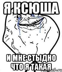 я ксюша и мне стыдно что я такая, Мем Forever Alone