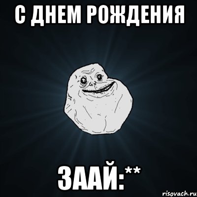 с днем рождения заай:**, Мем Forever Alone