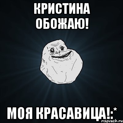 кристина обожаю! моя красавица!:*, Мем Forever Alone