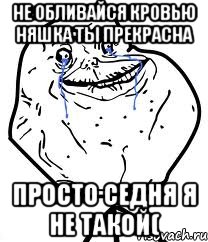 не обливайся кровью няшка ты прекрасна просто седня я не такой(, Мем Forever Alone