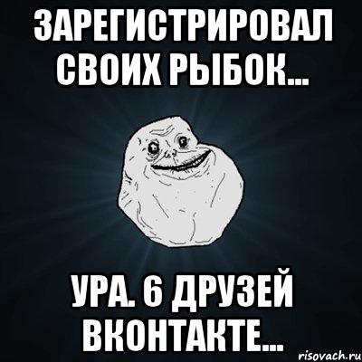 зарегистрировал своих рыбок... ура. 6 друзей вконтакте..., Мем Forever Alone