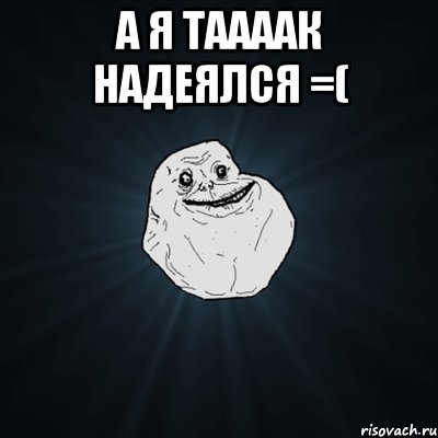 а я таааак надеялся =( , Мем Forever Alone