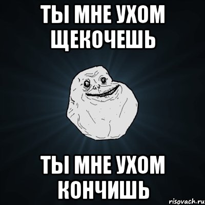 ты мне ухом щекочешь ты мне ухом кончишь, Мем Forever Alone