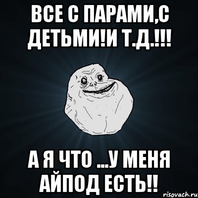 все с парами,с детьми!и т.д.!!! а я что ...у меня айпод есть!!, Мем Forever Alone