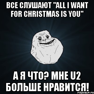 все слушают "all i want for christmas is you" а я что? мне u2 больше нравится!, Мем Forever Alone