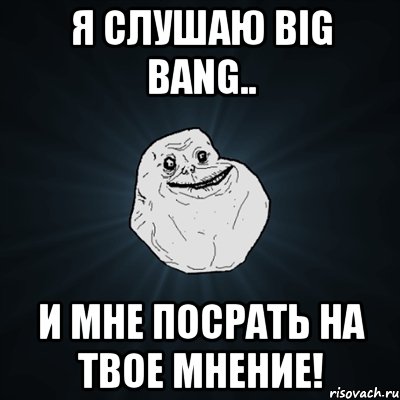 я слушаю big bang.. и мне посрать на твое мнение!, Мем Forever Alone