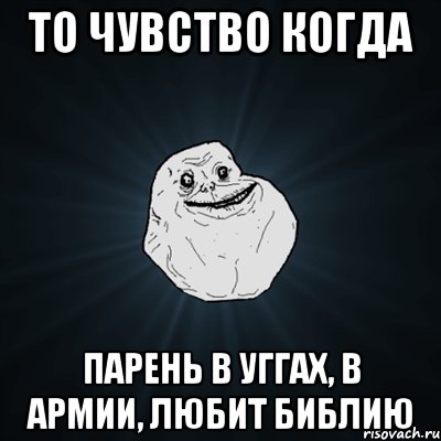 то чувство когда парень в уггах, в армии, любит библию, Мем Forever Alone