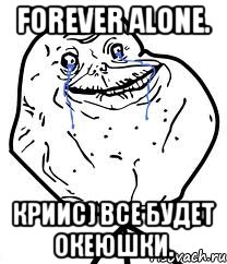 forever alone. криис) все будет океюшки.