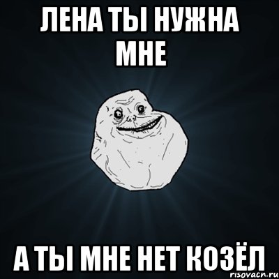 лена ты нужна мне а ты мне нет козёл, Мем Forever Alone