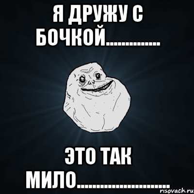 я дружу с бочкой.............. это так мило........................, Мем Forever Alone