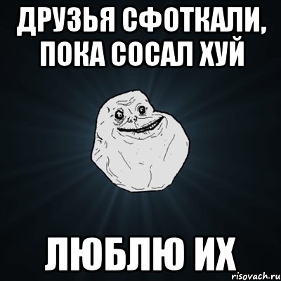 друзья сфоткали, пока сосал хуй люблю их, Мем Forever Alone