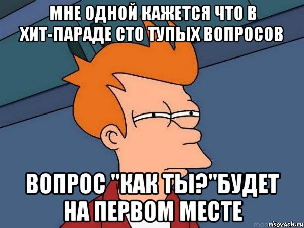 мне одной кажется что в хит-параде сто тупых вопросов вопрос "как ты?"будет на первом месте, Мем  Фрай (мне кажется или)