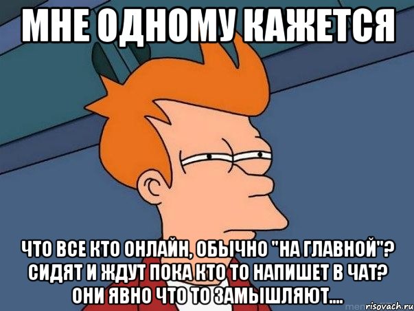 мне одному кажется что все кто онлайн, обычно "на главной"? сидят и ждут пока кто то напишет в чат? они явно что то замышляют...., Мем  Фрай (мне кажется или)