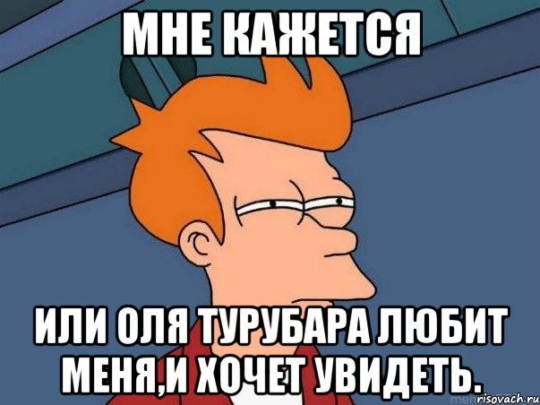 мне кажется или оля турубара любит меня,и хочет увидеть., Мем  Фрай (мне кажется или)