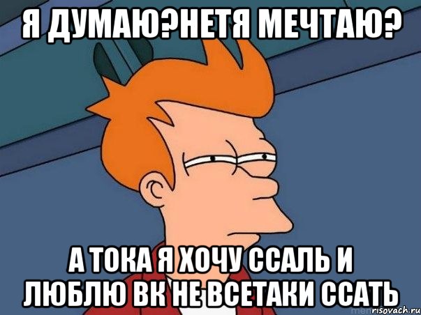 я думаю?нетя мечтаю? а тока я хочу ссаль и люблю вк не всетаки ссать, Мем  Фрай (мне кажется или)