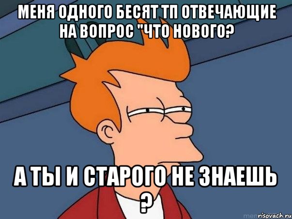 меня одного бесят тп отвечающие на вопрос "что нового? а ты и старого не знаешь ?, Мем  Фрай (мне кажется или)