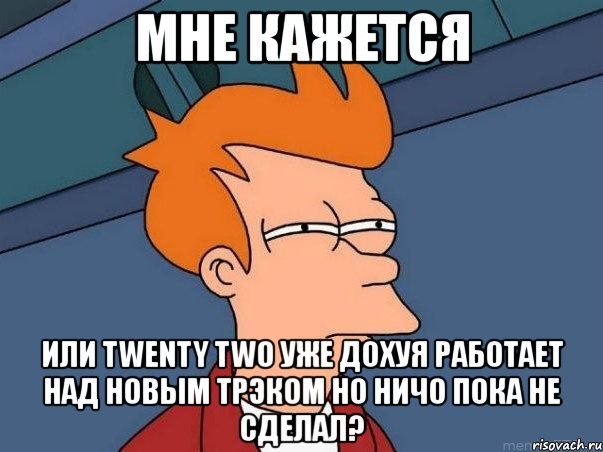 мне кажется или twenty two уже дохуя работает над новым трэком но ничо пока не сделал?, Мем  Фрай (мне кажется или)