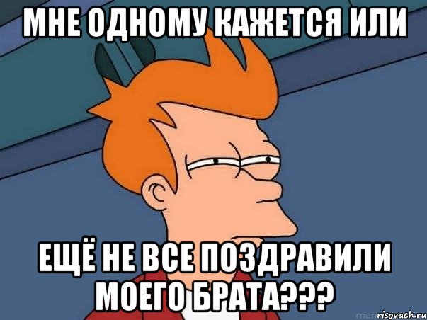 мне одному кажется или ещё не все поздравили моего брата???, Мем  Фрай (мне кажется или)