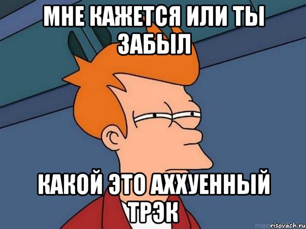 мне кажется или ты забыл какой это аххуенный трэк, Мем  Фрай (мне кажется или)