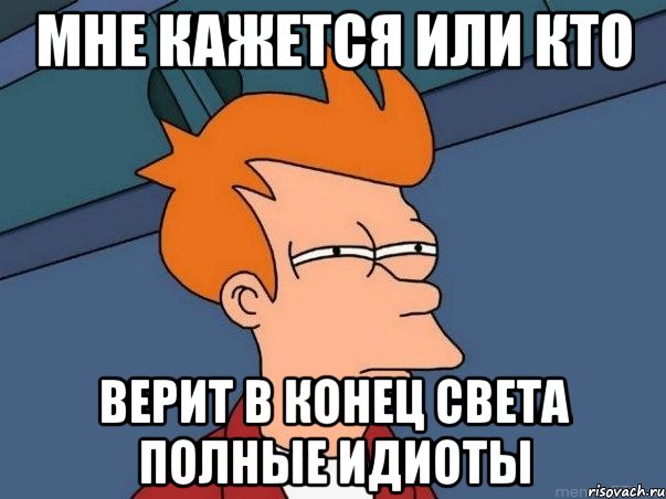 мне кажется или кто верит в конец света полные идиоты, Мем  Фрай (мне кажется или)