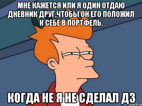 мне кажется или я один отдаю дневник друг,чтобы он его положил к себе в портфель, когда не я не сделал дз, Мем  Фрай (мне кажется или)