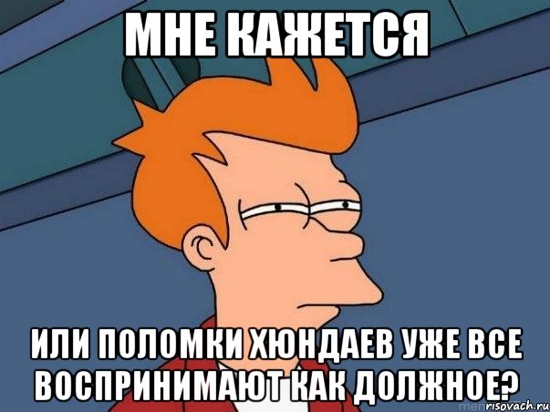 мне кажется или поломки хюндаев уже все воспринимают как должное?, Мем  Фрай (мне кажется или)