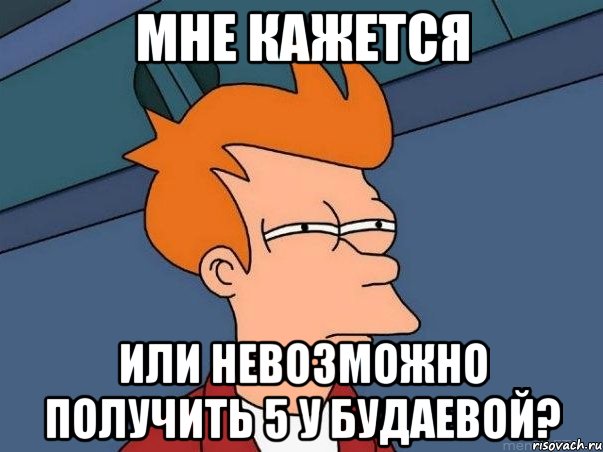 мне кажется или невозможно получить 5 у будаевой?, Мем  Фрай (мне кажется или)