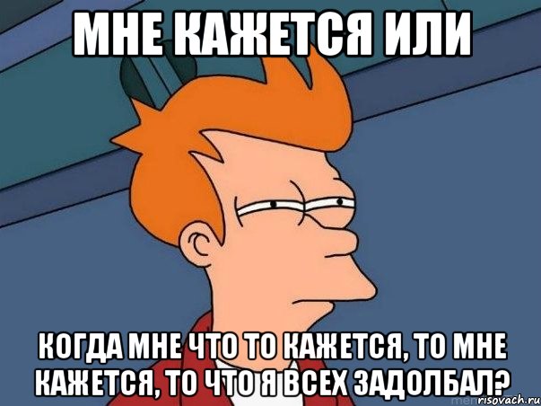 мне кажется или когда мне что то кажется, то мне кажется, то что я всех задолбал?, Мем  Фрай (мне кажется или)