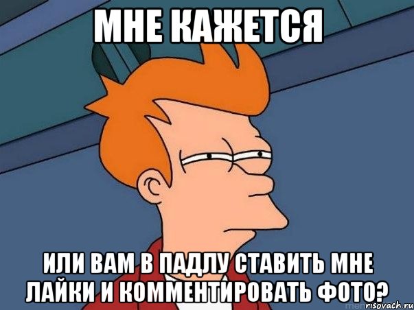 мне кажется или вам в падлу ставить мне лайки и комментировать фото?, Мем  Фрай (мне кажется или)