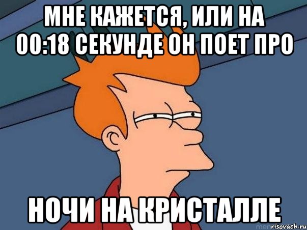 мне кажется, или на 00:18 секунде он поет про ночи на кристалле, Мем  Фрай (мне кажется или)