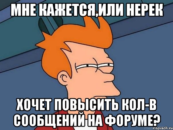 мне кажется,или нерек хочет повысить кол-в сообщений на форуме?, Мем  Фрай (мне кажется или)