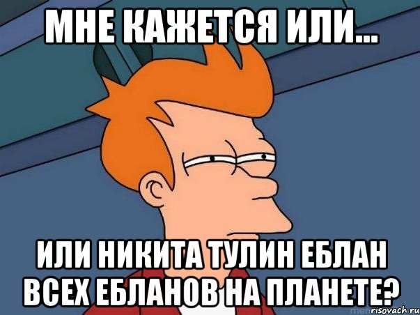 мне кажется или... или никита тулин еблан всех ебланов на планете?, Мем  Фрай (мне кажется или)