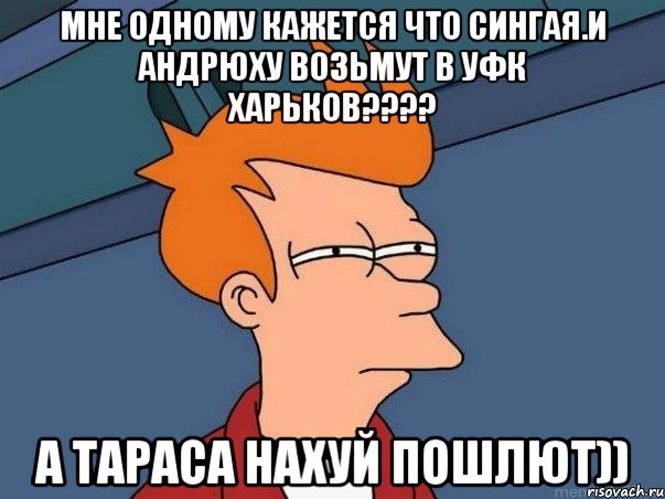 мне одному кажется что сингая.и андрюху возьмут в уфк харьков??? а тараса нахуй пошлют)), Мем  Фрай (мне кажется или)