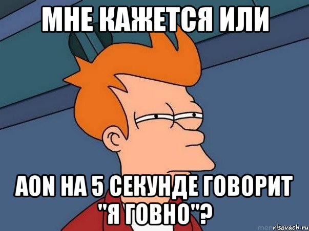 мне кажется или aon на 5 секунде говорит "я говно"?, Мем  Фрай (мне кажется или)