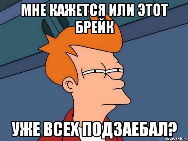 мне кажется или этот брейк уже всех подзаебал?, Мем  Фрай (мне кажется или)