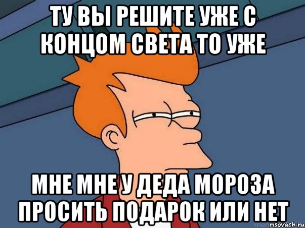 ту вы решите уже с концом света то уже мне мне у деда мороза просить подарок или нет, Мем  Фрай (мне кажется или)